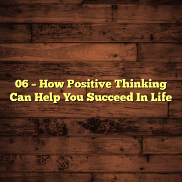 06 – How Positive Thinking Can Help You Succeed In Life