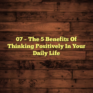 07 – The 5 Benefits Of Thinking Positively In Your Daily Life