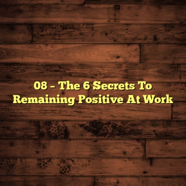 08 – The 6 Secrets To Remaining Positive At Work