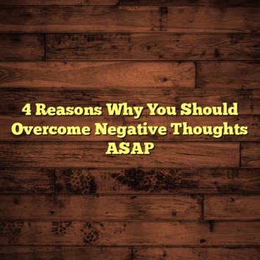 4 Reasons Why You Should Overcome Negative Thoughts ASAP