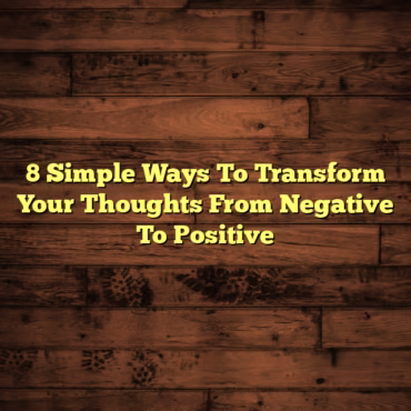 8 Simple Ways To Transform Your Thoughts From Negative To Positive