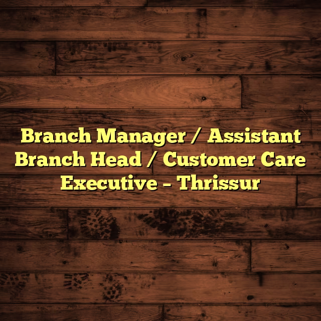Branch Manager / Assistant Branch Head / Customer Care Executive – Thrissur