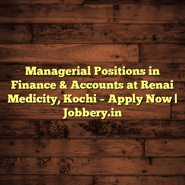 Managerial Positions in Finance & Accounts at Renai Medicity, Kochi – Apply Now | Jobbery.in