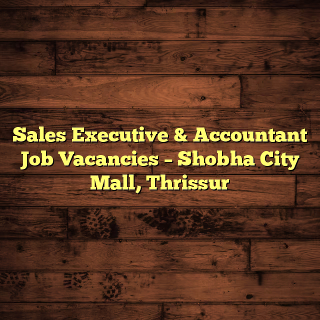 Sales Executive & Accountant Job Vacancies – Shobha City Mall, Thrissur