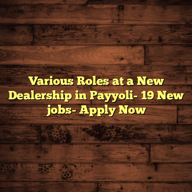 Various Roles at a New Dealership in Payyoli- 19 New jobs- Apply Now