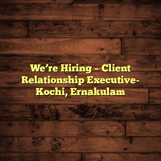 We’re Hiring – Client Relationship Executive- Kochi, Ernakulam