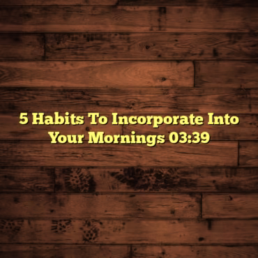 5 Habits To Incorporate Into Your Mornings 03:39