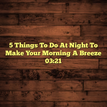 5 Things To Do At Night To Make Your Morning A Breeze 03:21