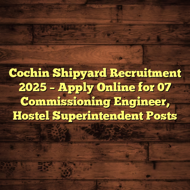 Cochin Shipyard Recruitment 2025 – Apply Online for 07 Commissioning Engineer, Hostel Superintendent Posts