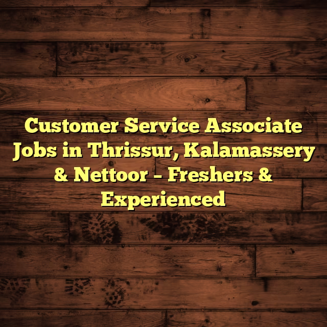 Customer Service Associate Jobs in Thrissur, Kalamassery & Nettoor – Freshers & Experienced
