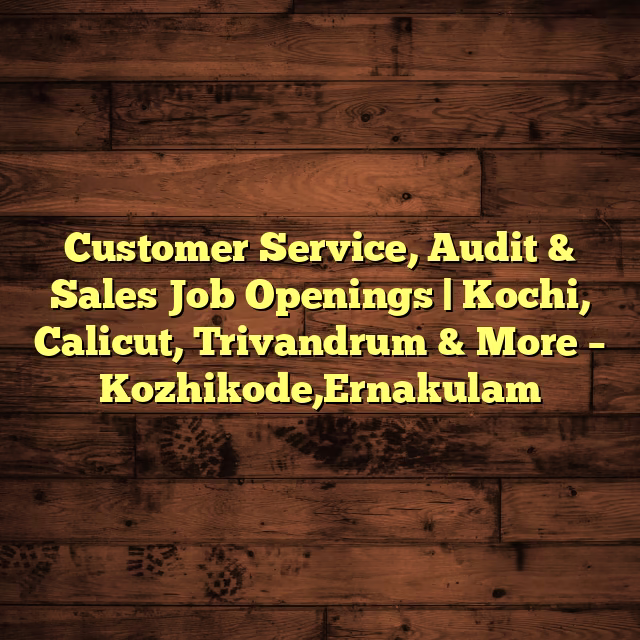 Customer Service, Audit & Sales Job Openings | Kochi, Calicut, Trivandrum & More – Kozhikode,Ernakulam