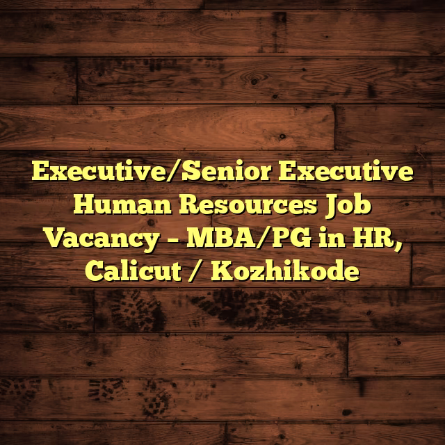 Executive/Senior Executive Human Resources Job Vacancy – MBA/PG in HR, Calicut / Kozhikode