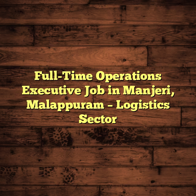 Full-Time Operations Executive Job in Manjeri, Malappuram – Logistics Sector