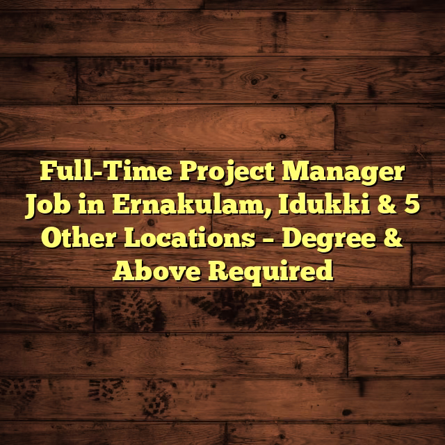 Full-Time Project Manager Job in Ernakulam, Idukki & 5 Other Locations – Degree & Above Required