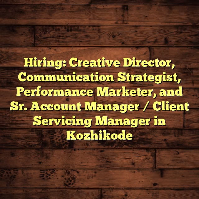 Hiring: Creative Director, Communication Strategist, Performance Marketer, and Sr. Account Manager / Client Servicing Manager in Kozhikode