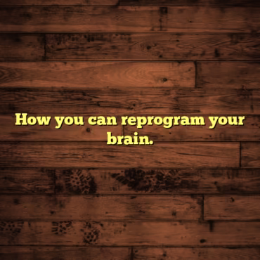 How you can reprogram your brain.