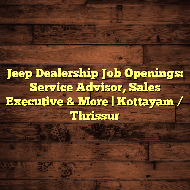 Jeep Dealership Job Openings: Service Advisor, Sales Executive & More | Kottayam / Thrissur
