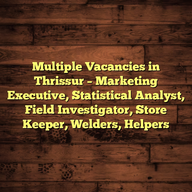 Multiple Vacancies in Thrissur – Marketing Executive, Statistical Analyst, Field Investigator, Store Keeper, Welders, Helpers