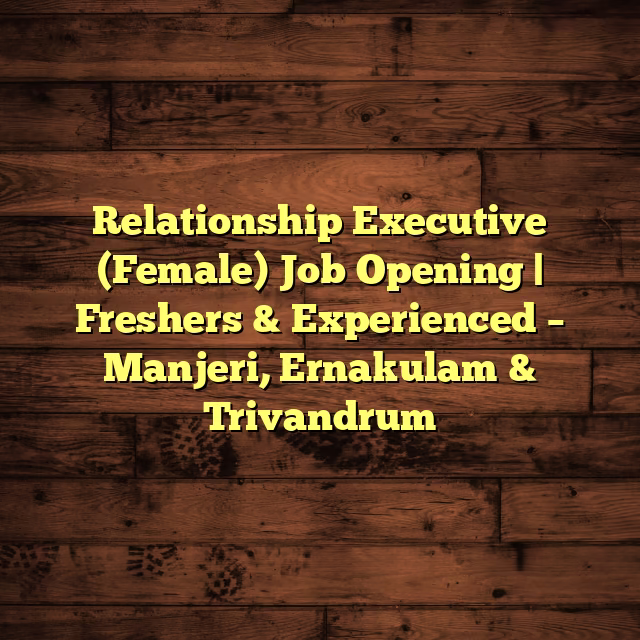 Relationship Executive (Female) Job Opening | Freshers & Experienced – Manjeri, Ernakulam & Trivandrum