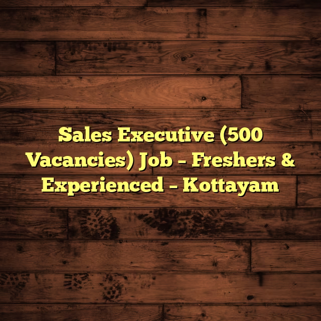 Sales Executive (500 Vacancies) Job – Freshers & Experienced – Kottayam