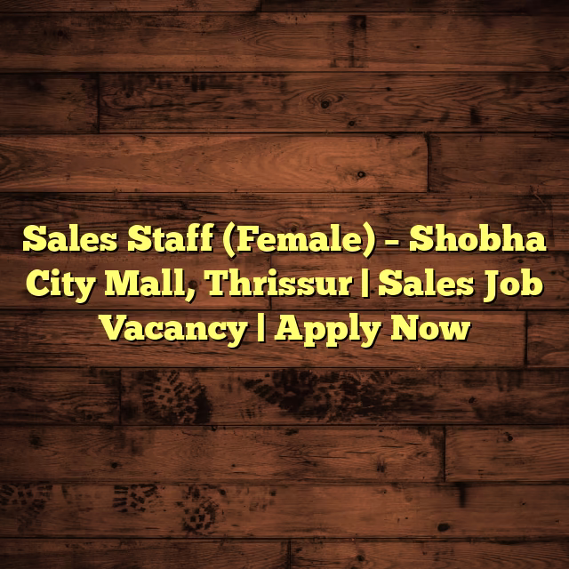 Sales Staff (Female) – Shobha City Mall, Thrissur | Sales Job Vacancy | Apply Now