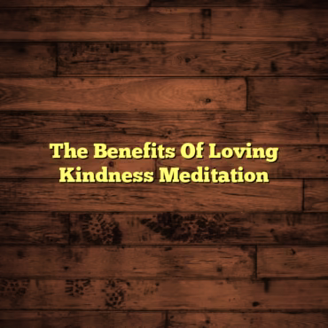 The Benefits Of Loving Kindness Meditation