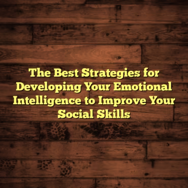 The Best Strategies for Developing Your Emotional Intelligence to Improve Your Social Skills