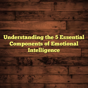 Understanding the 5 Essential Components of Emotional Intelligence