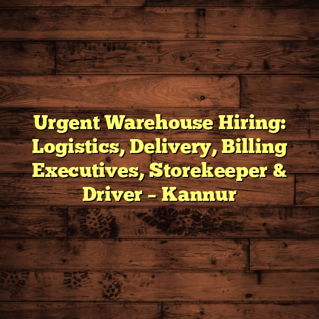 Urgent Warehouse Hiring: Logistics, Delivery, Billing Executives, Storekeeper & Driver – Kannur