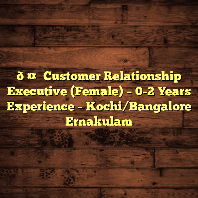 🤝 Customer Relationship Executive (Female) – 0-2 Years Experience – Kochi/Bangalore Ernakulam