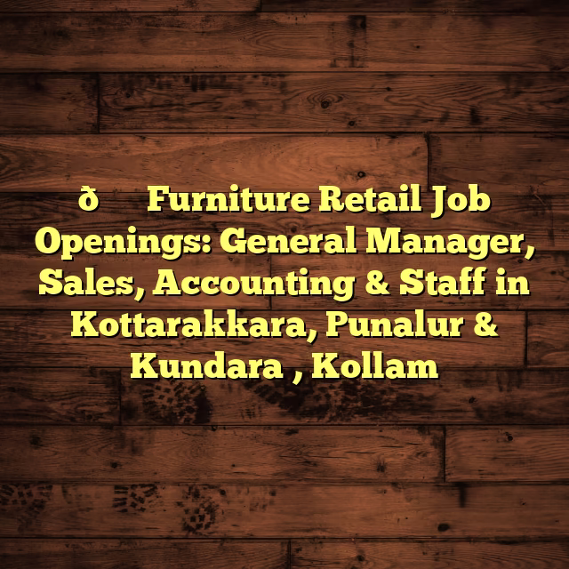🛋️ Furniture Retail Job Openings: General Manager, Sales, Accounting & Staff in Kottarakkara, Punalur & Kundara , Kollam