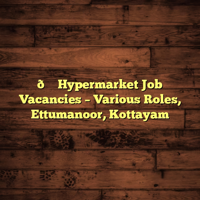 🛒 Hypermarket Job Vacancies – Various Roles, Ettumanoor, Kottayam