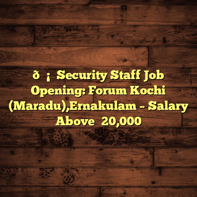 🛡️ Security Staff Job Opening: Forum Kochi (Maradu),Ernakulam – Salary Above ₹20,000