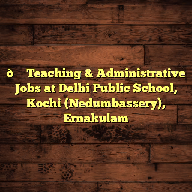 🎓 Teaching & Administrative Jobs at Delhi Public School, Kochi (Nedumbassery), Ernakulam