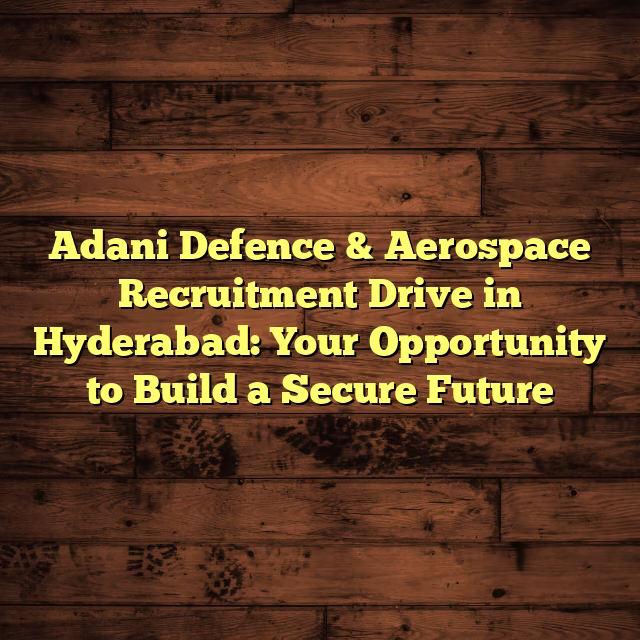 Adani Defence & Aerospace Recruitment Drive in Hyderabad: Your Opportunity to Build a Secure Future