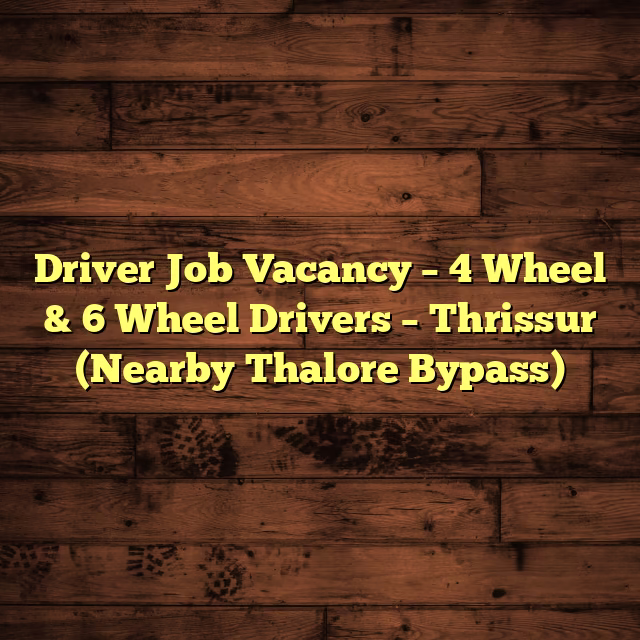 Driver Job Vacancy – 4 Wheel & 6 Wheel Drivers – Thrissur (Nearby Thalore Bypass)