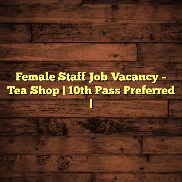 Female Staff Job Vacancy – Tea Shop | 10th Pass Preferred |