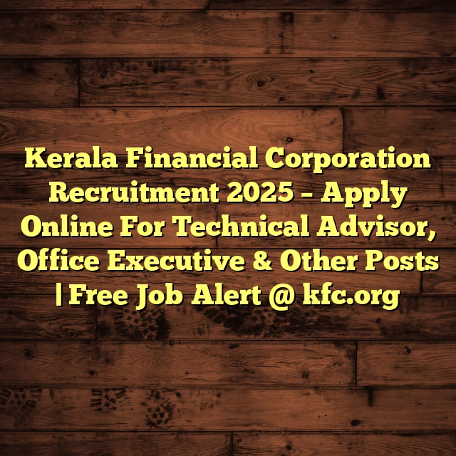 Kerala Financial Corporation Recruitment 2025 – Apply Online For Technical Advisor, Office Executive & Other Posts | Free Job Alert @ kfc.org