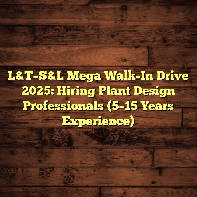 L&T–S&L Mega Walk-In Drive 2025: Hiring Plant Design Professionals (5–15 Years Experience)