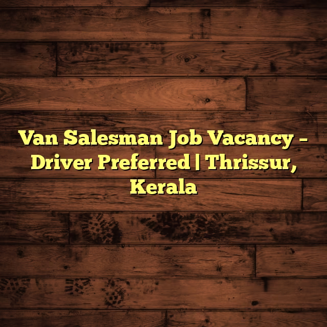 Van Salesman Job Vacancy – Driver Preferred | Thrissur, Kerala