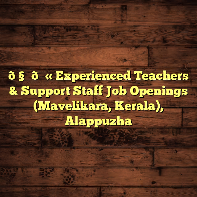 🧑‍🏫 Experienced Teachers & Support Staff Job Openings (Mavelikara, Kerala), Alappuzha