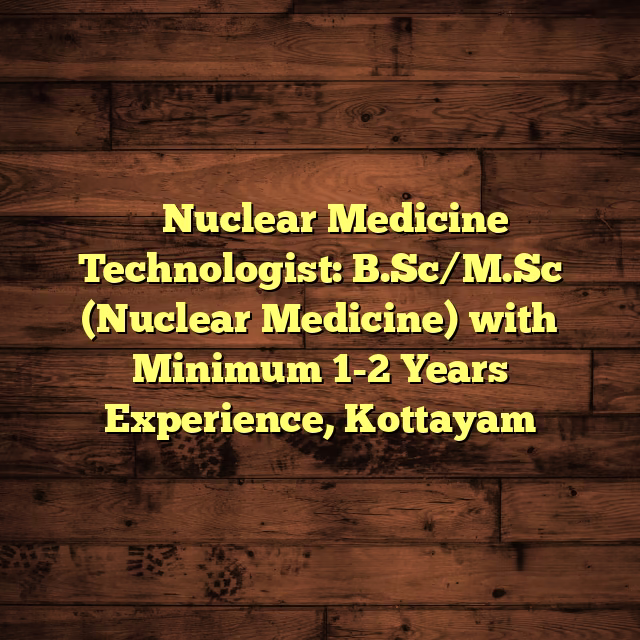 ⚛️ Nuclear Medicine Technologist: B.Sc/M.Sc (Nuclear Medicine) with Minimum 1-2 Years Experience, Kottayam