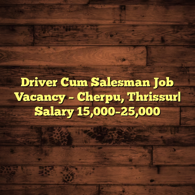 Driver Cum Salesman Job Vacancy – Cherpu, Thrissur| Salary 15,000–25,000