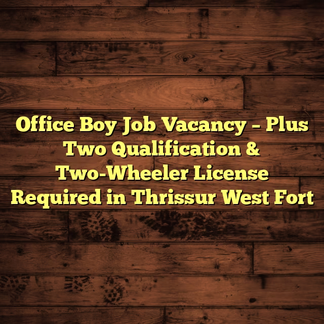 Office Boy Job Vacancy – Plus Two Qualification & Two-Wheeler License Required in Thrissur West Fort