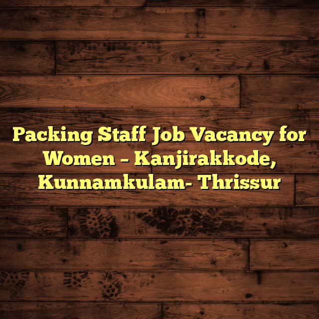 Packing Staff Job Vacancy for Women – Kanjirakkode, Kunnamkulam- Thrissur