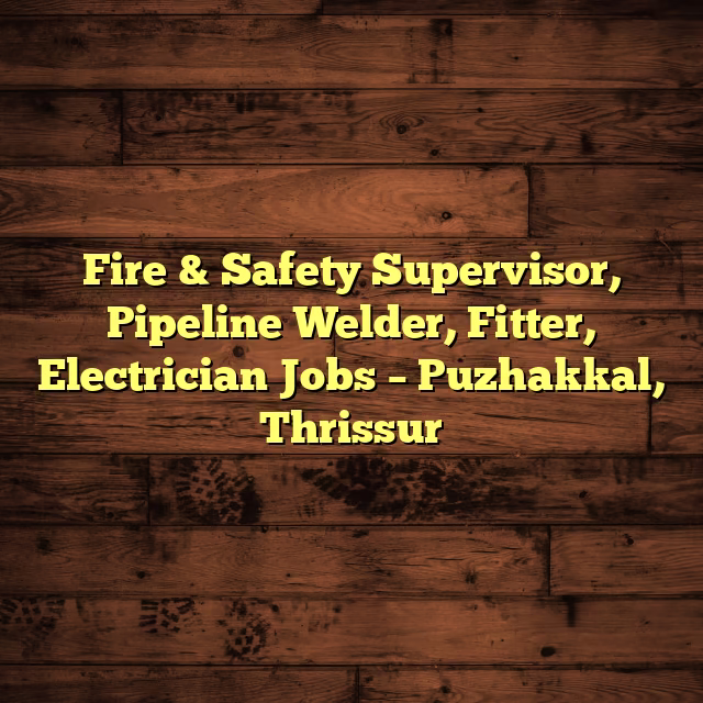 Fire & Safety Supervisor, Pipeline Welder, Fitter, Electrician Jobs – Puzhakkal, Thrissur