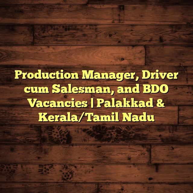 Production Manager, Driver cum Salesman, and BDO Vacancies | Palakkad & Kerala/Tamil Nadu