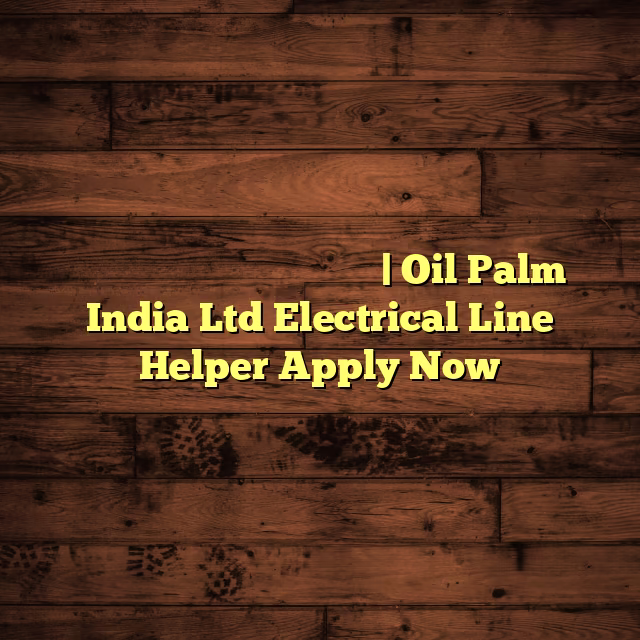 ഓയിൽപാം ഇന്ത്യയിൽ ജോലി നേടാം| Oil Palm India Ltd Electrical Line Helper Apply Now