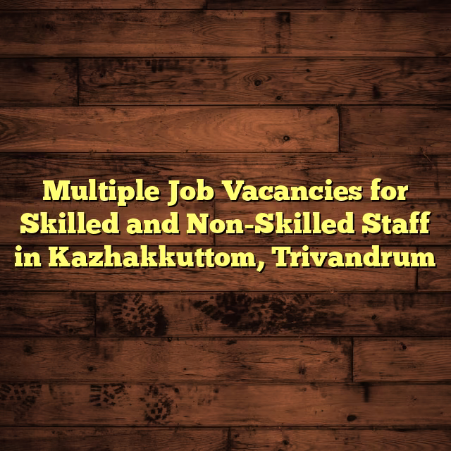 Multiple Job Vacancies for Skilled and Non-Skilled Staff in Kazhakkuttom, Trivandrum