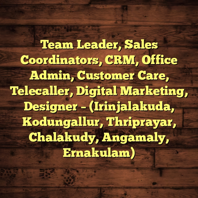 Team Leader, Sales Coordinators, CRM, Office Admin, Customer Care, Telecaller, Digital Marketing, Designer – (Irinjalakuda, Kodungallur, Thriprayar, Chalakudy, Angamaly, Ernakulam)